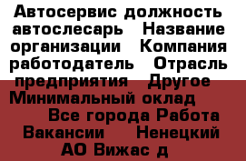 Автосервис-должность автослесарь › Название организации ­ Компания-работодатель › Отрасль предприятия ­ Другое › Минимальный оклад ­ 40 000 - Все города Работа » Вакансии   . Ненецкий АО,Вижас д.